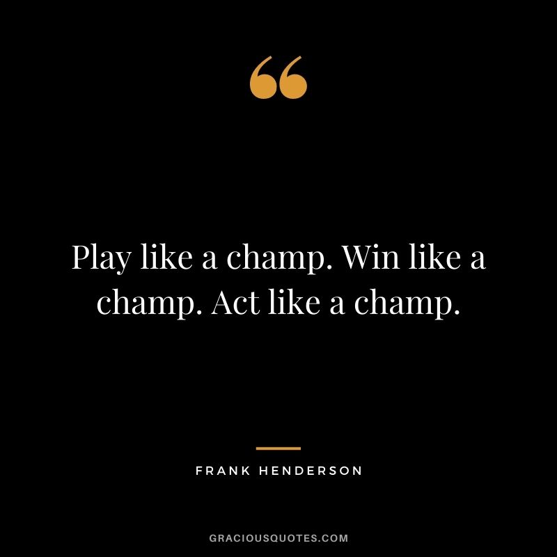 Play like a champ. Win like a champ. Act like a champ. - Frank Henderson