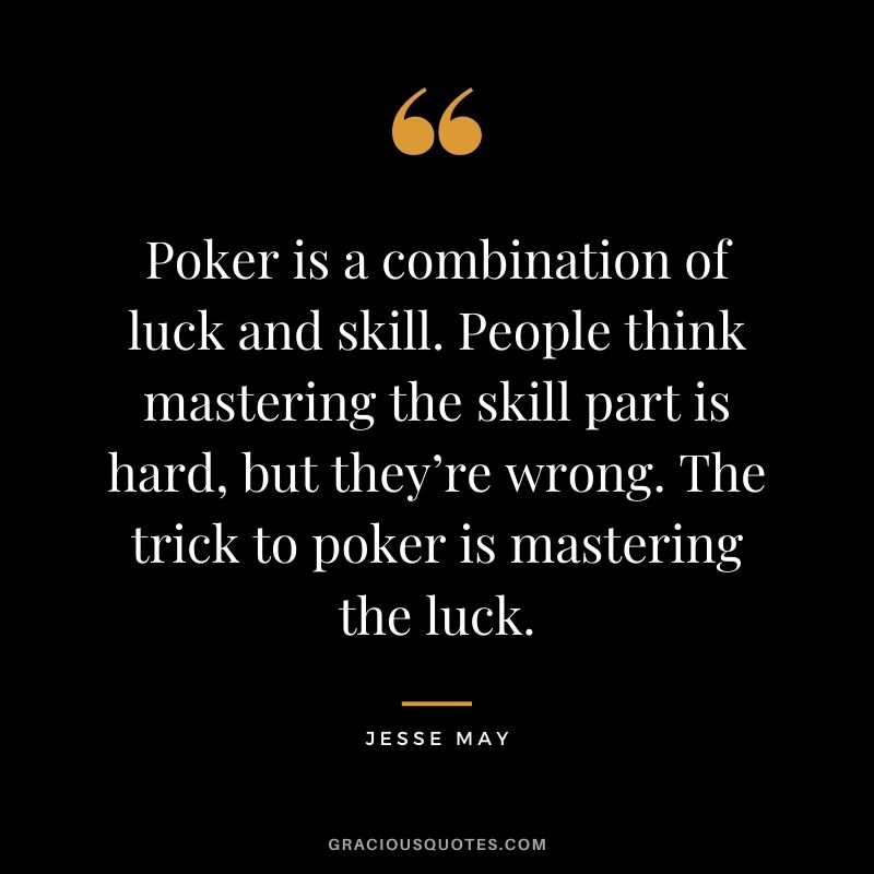 Poker is a combination of luck and skill. People think mastering the skill part is hard, but they’re wrong. The trick to poker is mastering the luck. - Jesse May