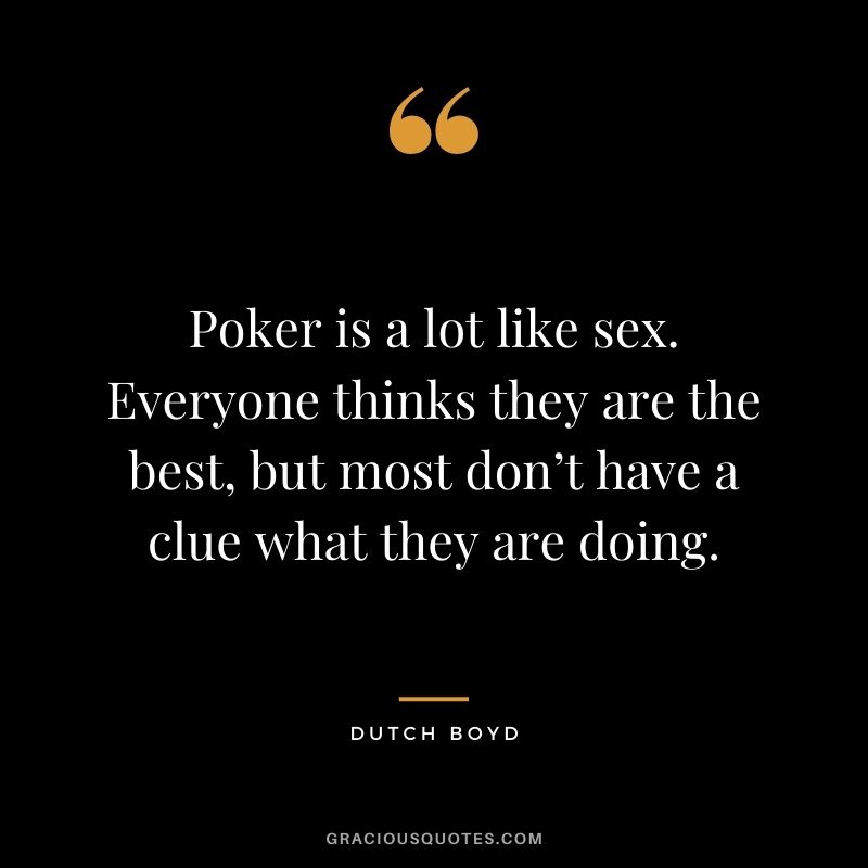Poker is a lot like sex. Everyone thinks they are the best, but most don’t have a clue what they are doing. - Dutch Boyd
