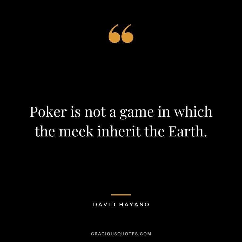 Poker is not a game in which the meek inherit the Earth. - David Hayano