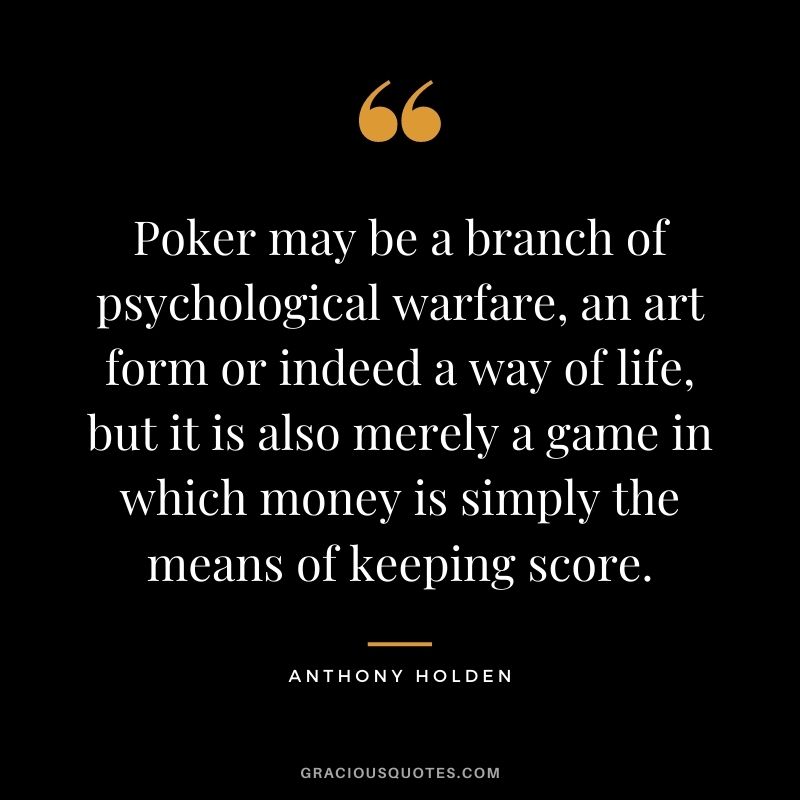 Poker may be a branch of psychological warfare, an art form or indeed a way of life, but it is also merely a game in which money is simply the means of keeping score. - Anthony Holden