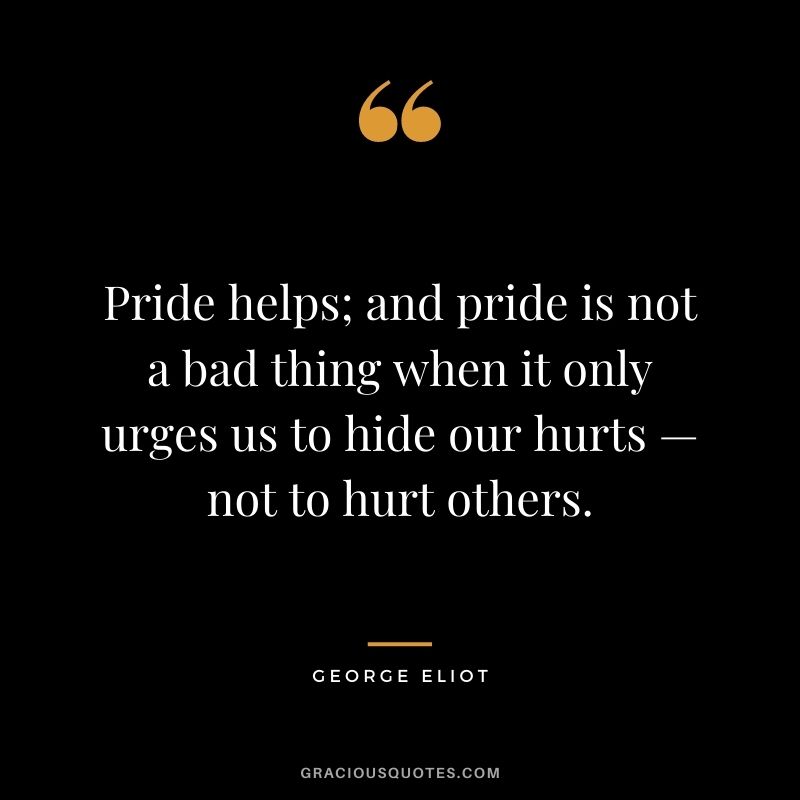 Pride helps; and pride is not a bad thing when it only urges us to hide our hurts — not to hurt others.