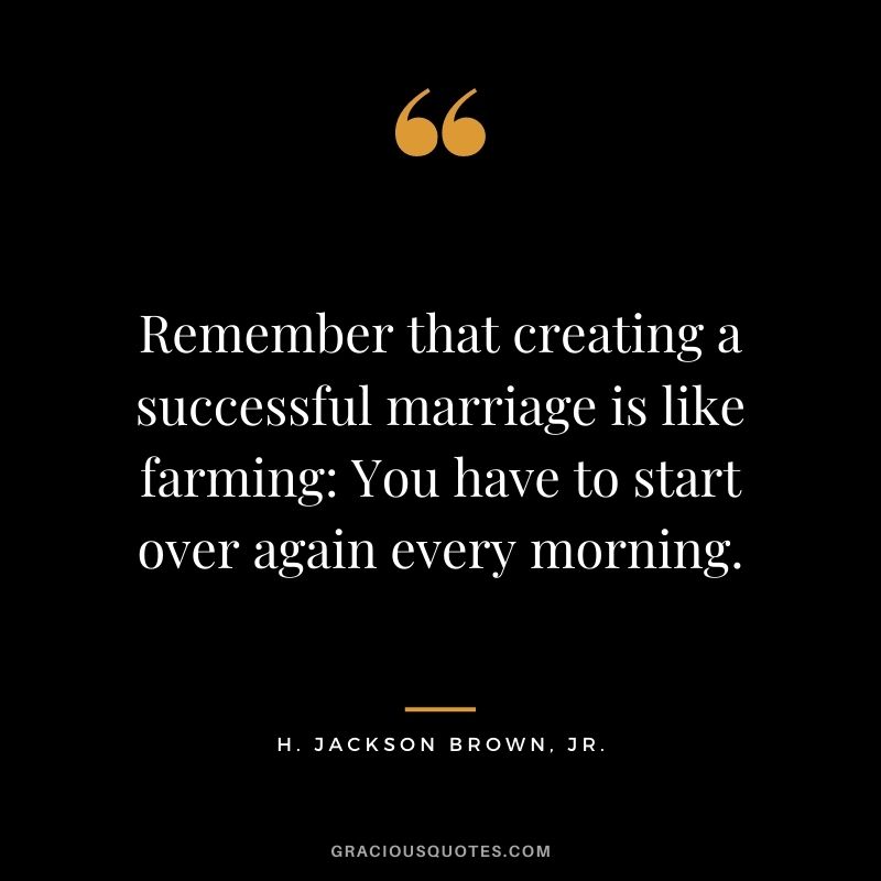 Remember that creating a successful marriage is like farming: You have to start over again every morning. - H. Jackson Brown, Jr.