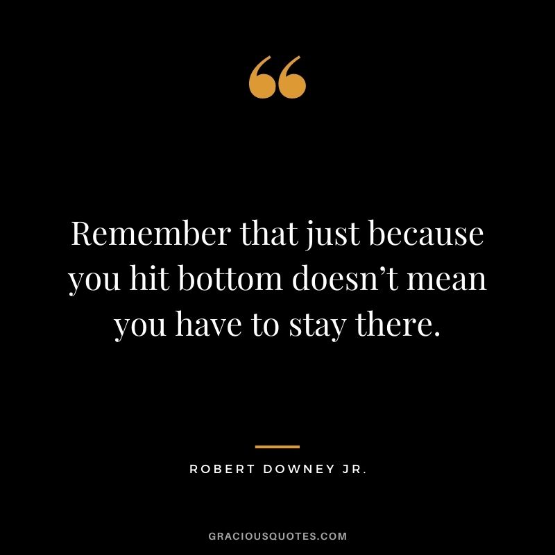 Remember that just because you hit bottom doesn’t mean you have to stay there.