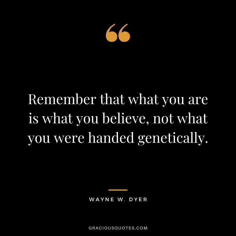 Remember that what you are is what you believe, not what you were handed genetically. - Wayne W. Dyer