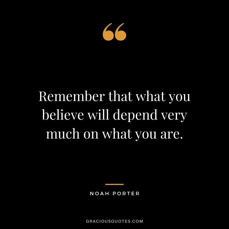 Remember that what you believe will depend very much on what you are. - Noah Porter