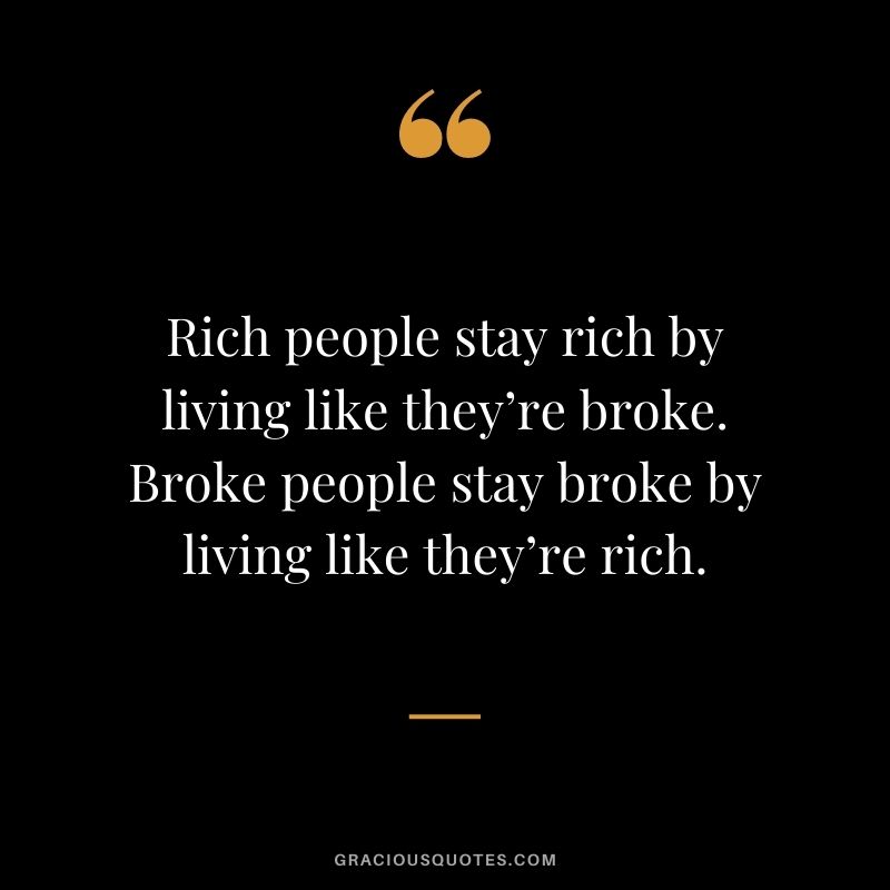 Rich people stay rich by living like they’re broke. Broke people stay broke by living like they’re rich.