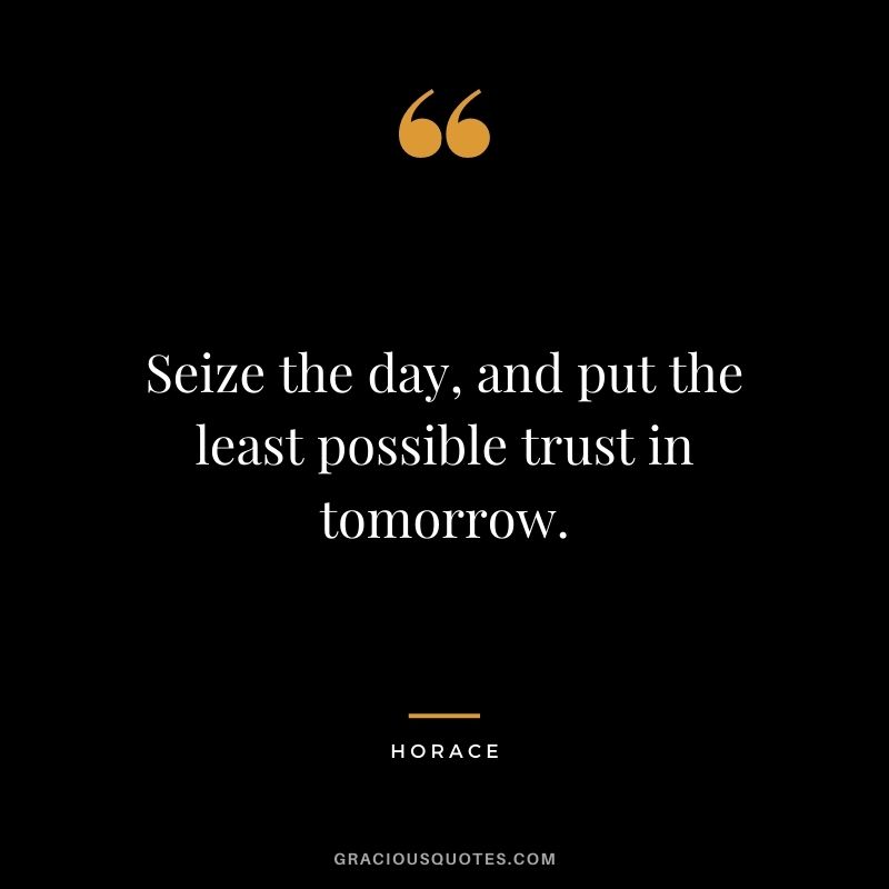 Seize the day, and put the least possible trust in tomorrow.
