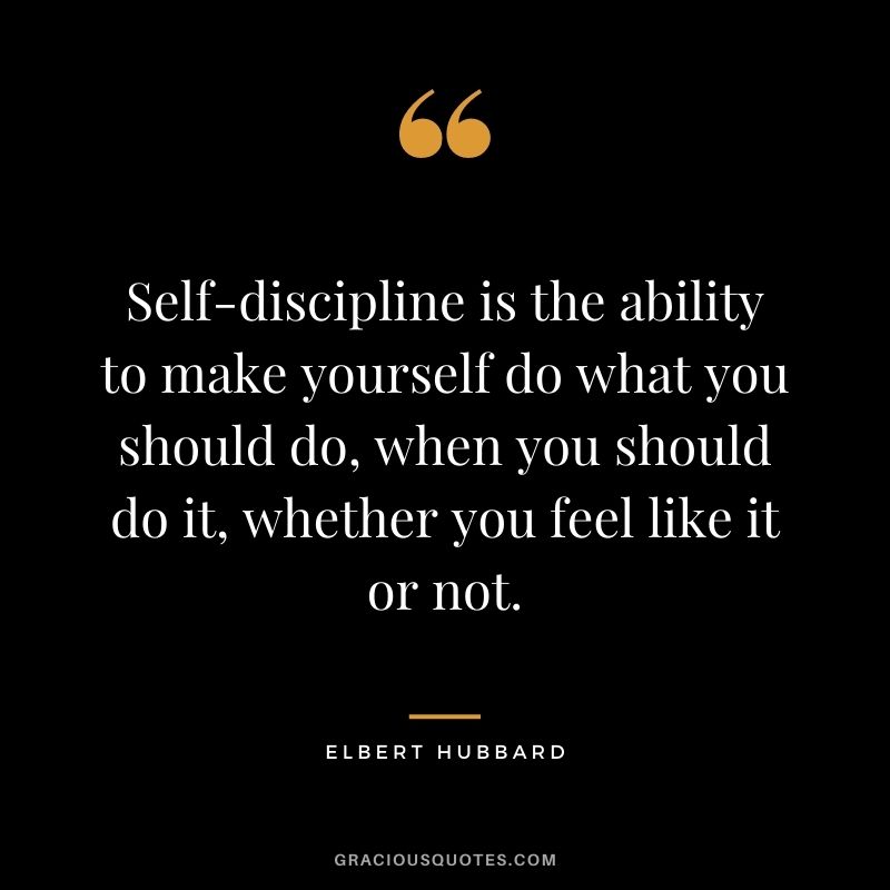 Self-discipline is the ability to make yourself do what you should do, when you should do it, whether you feel like it or not.