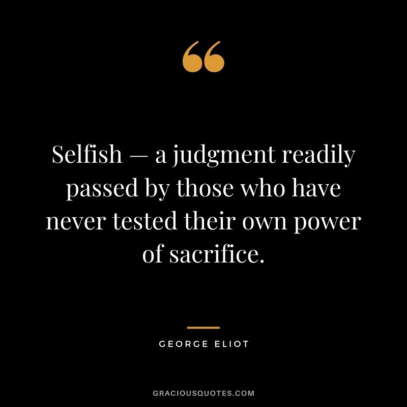 Selfish — a judgment readily passed by those who have never tested their own power of sacrifice.