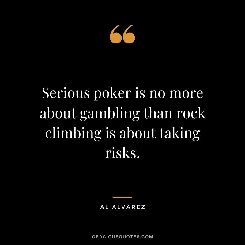 Serious poker is no more about gambling than rock climbing is about taking risks. - Al Alvarez