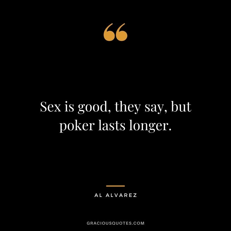 Sex is good, they say, but poker lasts longer.  - Al Alvarez