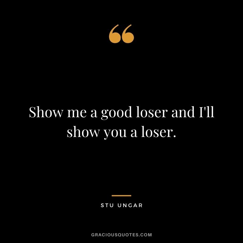 Show me a good loser and I'll show you a loser. - Stu Ungar
