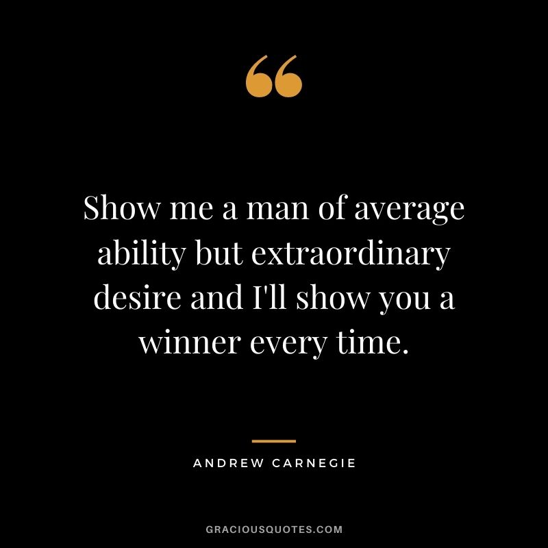 Show me a man of average ability but extraordinary desire and I'll show you a winner every time.