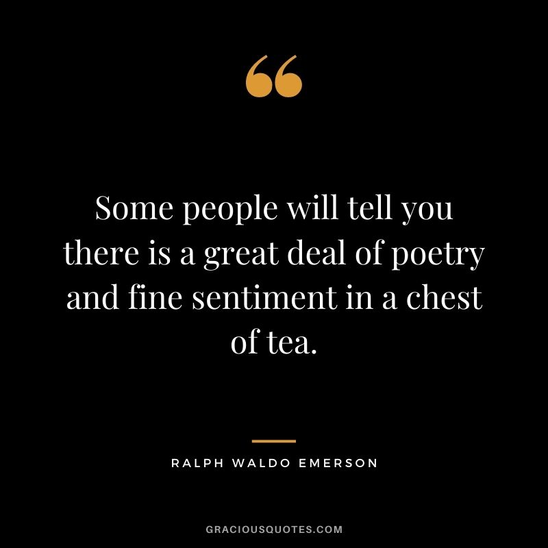 Some people will tell you there is a great deal of poetry and fine sentiment in a chest of tea. – Ralph Waldo Emerson