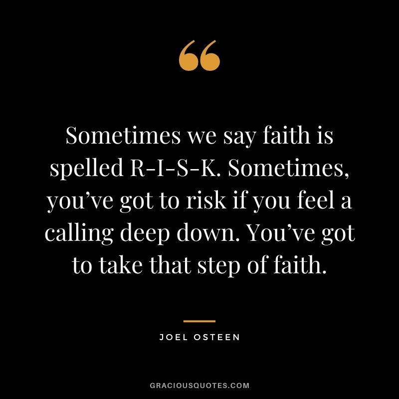 Sometimes we say faith is spelled R-I-S-K. Sometimes, you’ve got to risk if you feel a calling deep down. You’ve got to take that step of faith.