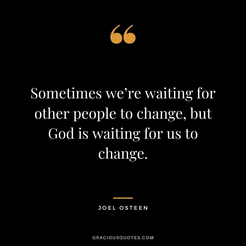 Sometimes we’re waiting for other people to change, but God is waiting for us to change.