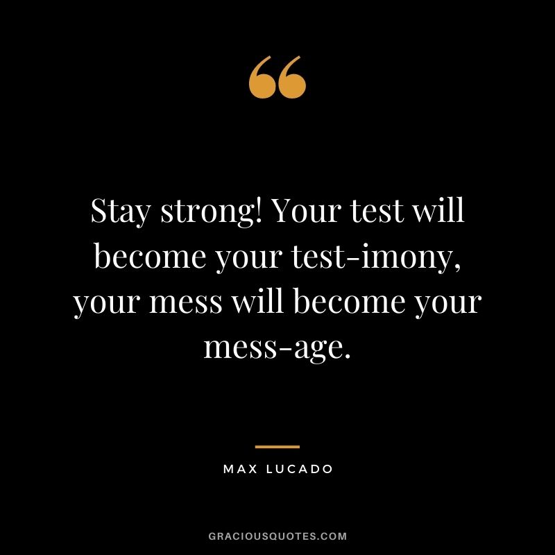 Stay strong! Your test will become your test-imony, your mess will become your mess-age.
