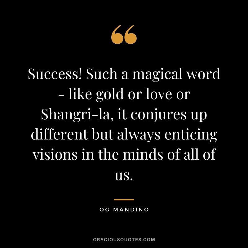 Success! Such a magical word - like gold or love or Shangri-la, it conjures up different but always enticing visions in the minds of all of us. - Og Mandino