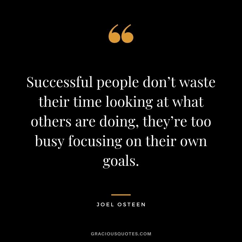 Successful people don’t waste their time looking at what others are doing, they’re too busy focusing on their own goals.