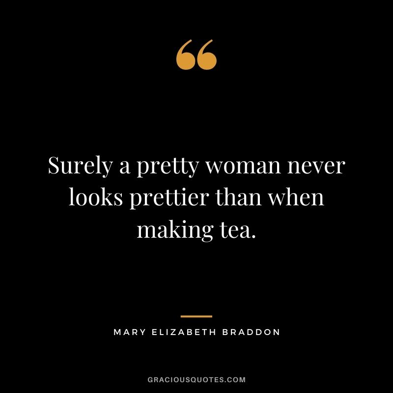 Surely a pretty woman never looks prettier than when making tea. ― Mary Elizabeth Braddon