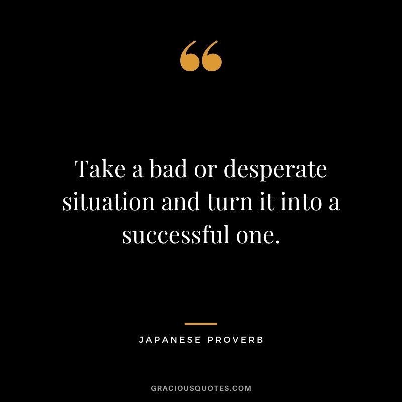Take a bad or desperate situation and turn it into a successful one.