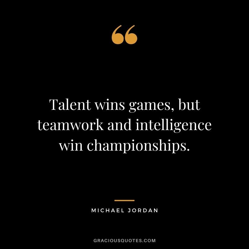 Talent wins games, but teamwork and intelligence win championships. - Michael Jordan