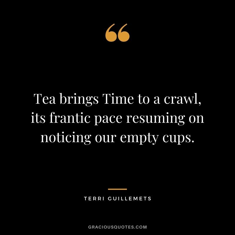 Tea brings Time to a crawl, its frantic pace resuming on noticing our empty cups. — Terri Guillemets