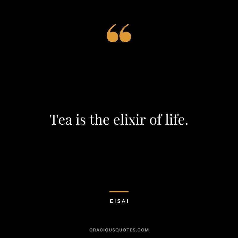 Tea is the elixir of life. – Eisai