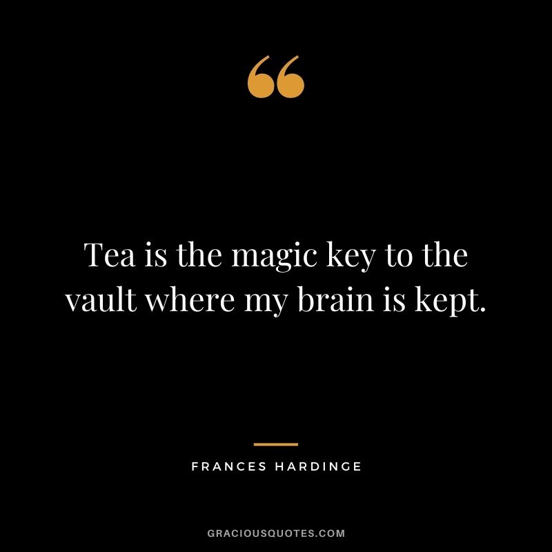 Tea is the magic key to the vault where my brain is kept. – Frances Hardinge