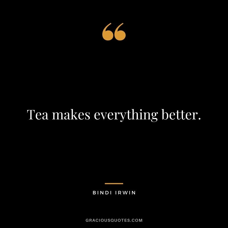 Tea makes everything better. - Bindi Irwin