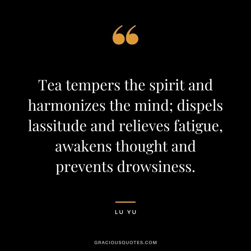 Tea tempers the spirit and harmonizes the mind; dispels lassitude and relieves fatigue, awakens thought and prevents drowsiness. – Lu Yu