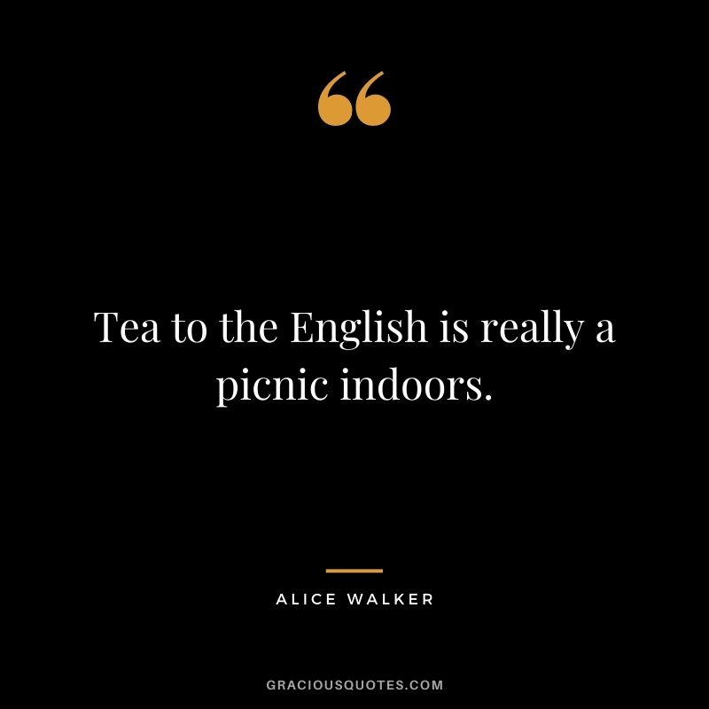 Tea to the English is really a picnic indoors. – Alice Walker