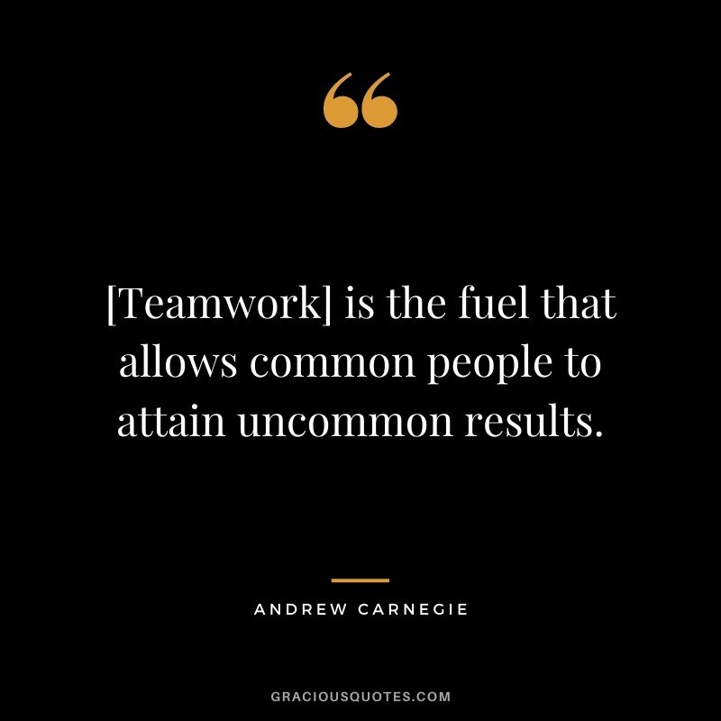 [Teamwork] is the fuel that allows common people to attain uncommon results. – Andrew Carnegie