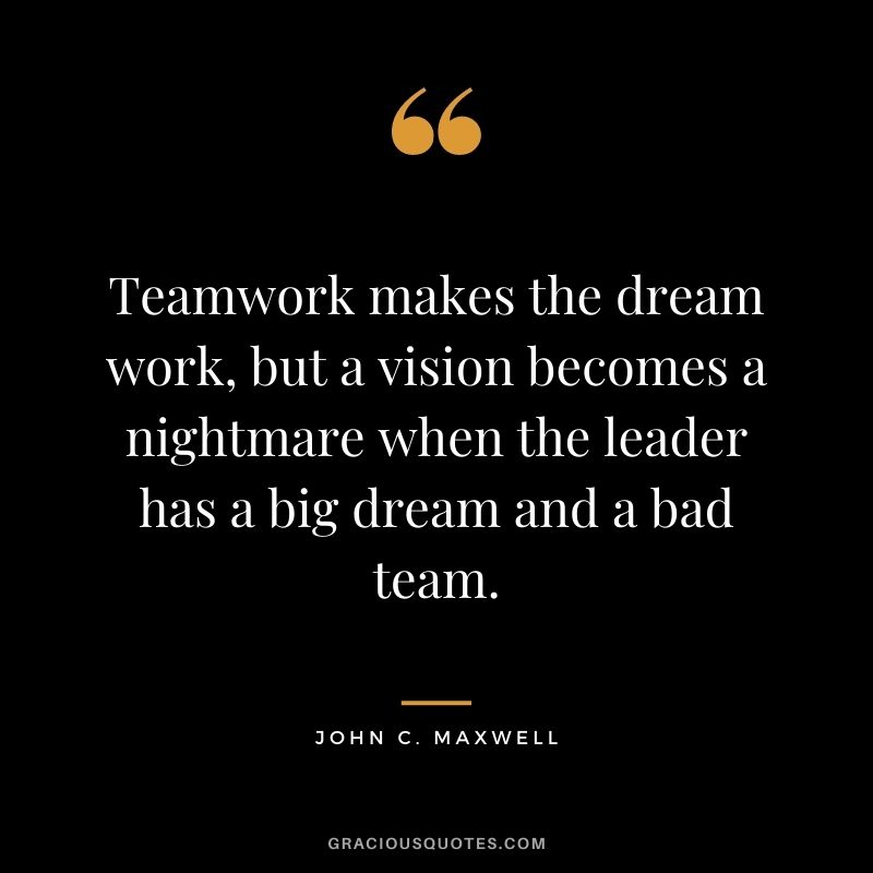Teamwork makes the dream work, but a vision becomes a nightmare when the leader has a big dream and a bad team. - John C. Maxwell
