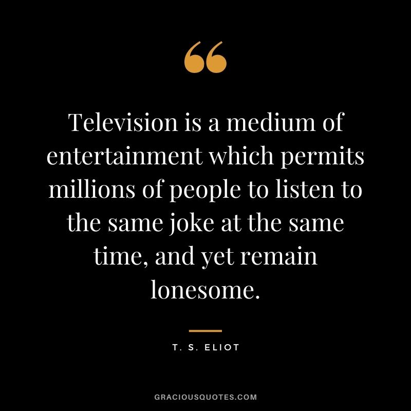 Television is a medium of entertainment which permits millions of people to listen to the same joke at the same time, and yet remain lonesome.