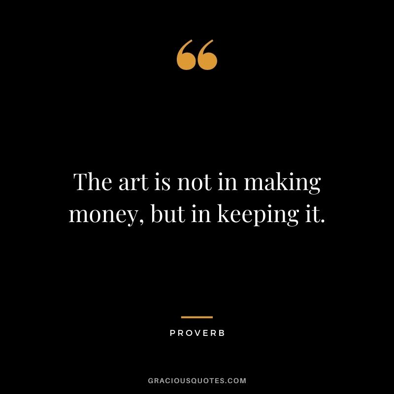 The art is not in making money, but in keeping it. – Proverb