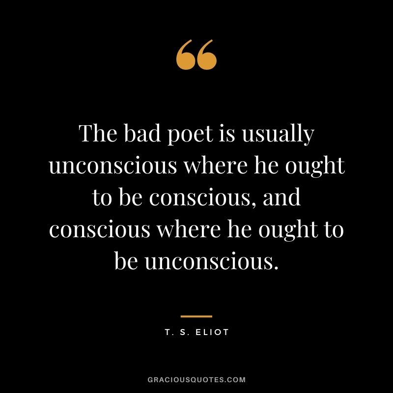The bad poet is usually unconscious where he ought to be conscious, and conscious where he ought to be unconscious.