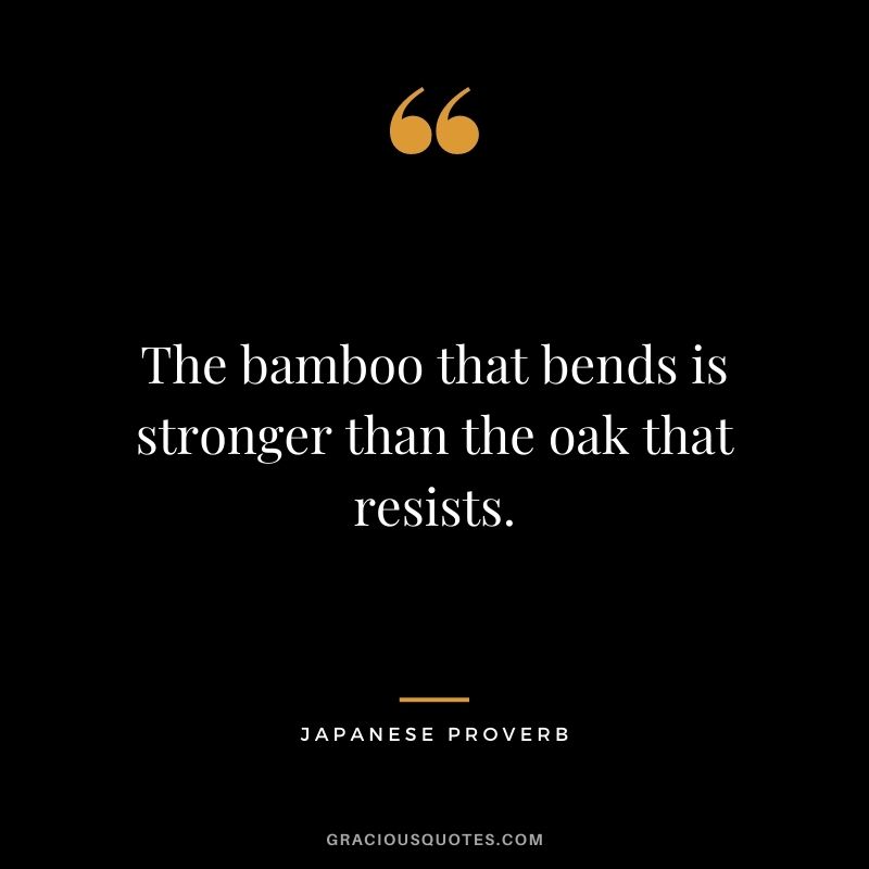 The bamboo that bends is stronger than the oak that resists.