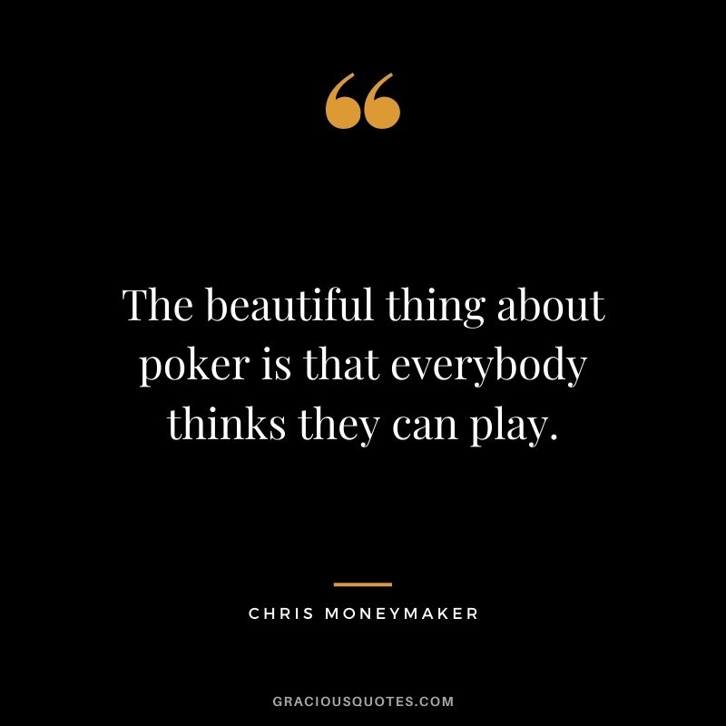 The beautiful thing about poker is that everybody thinks they can play. - Chris Moneymaker