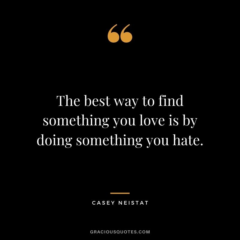The best way to find something you love is by doing something you hate.