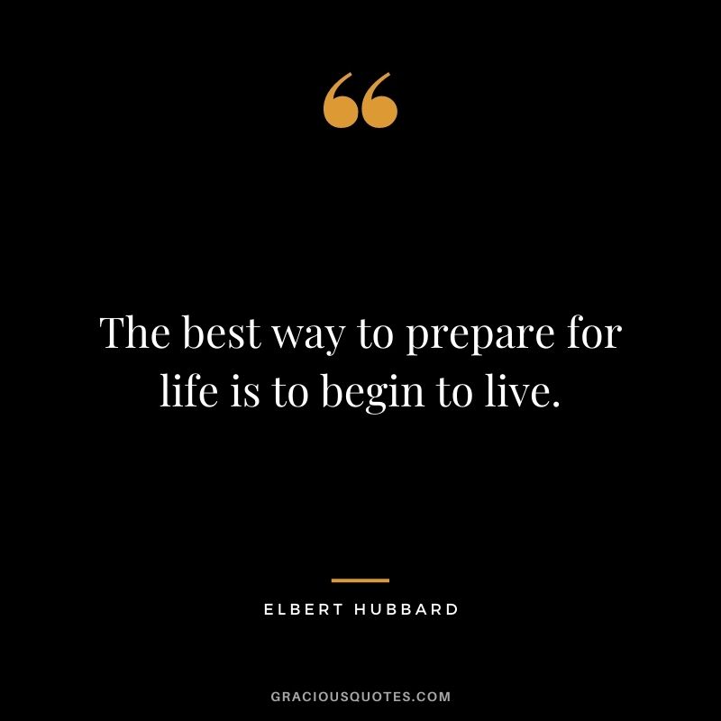 The best way to prepare for life is to begin to live.