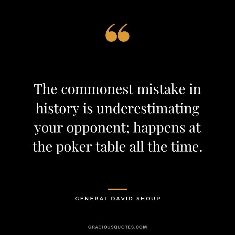 The commonest mistake in history is underestimating your opponent; happens at the poker table all the time. - General David Shoup