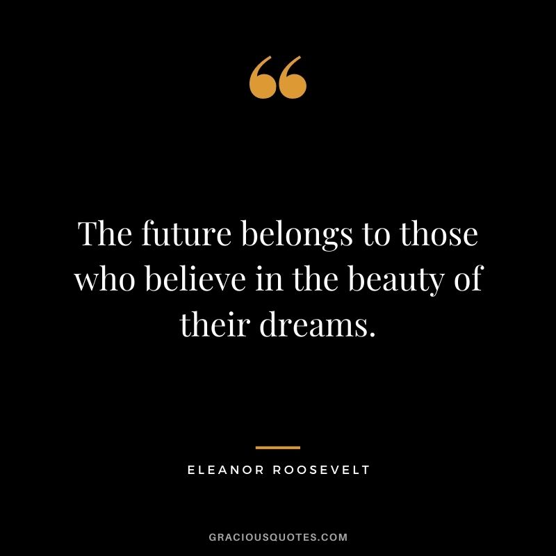 The future belongs to those who believe in the beauty of their dreams. - Eleanor Roosevelt