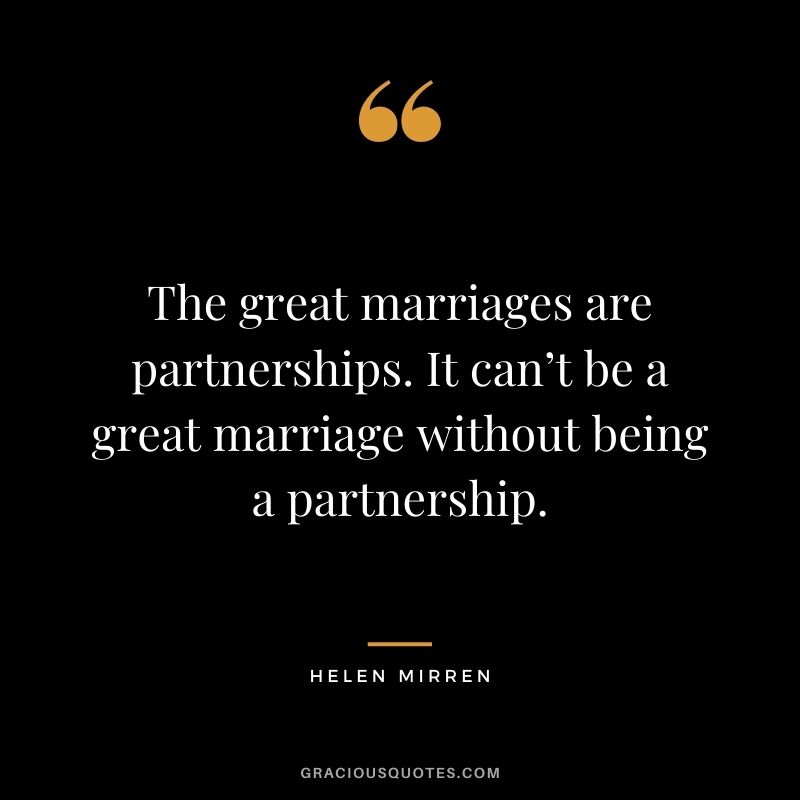 The great marriages are partnerships. It can’t be a great marriage without being a partnership. – Helen Mirren