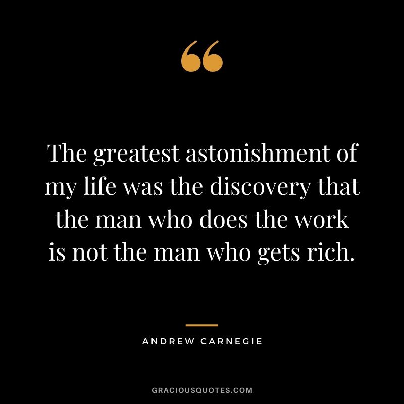 The greatest astonishment of my life was the discovery that the man who does the work is not the man who gets rich.