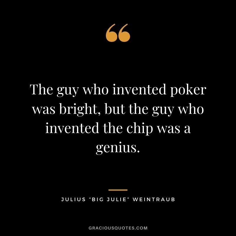 The guy who invented poker was bright, but the guy who invented the chip was a genius. - Julius “Big Julie” Weintraub
