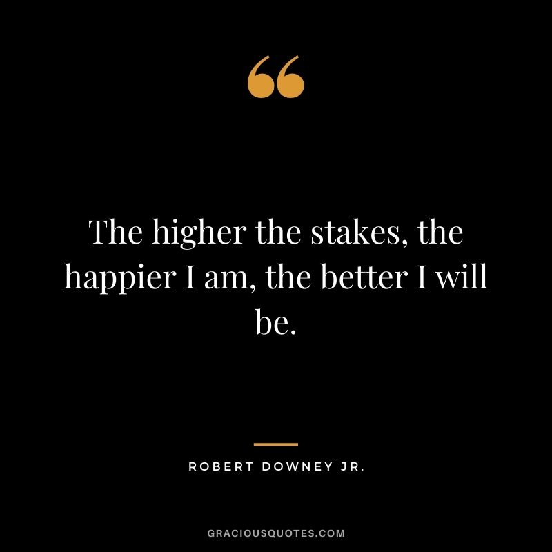 The higher the stakes, the happier I am, the better I will be.