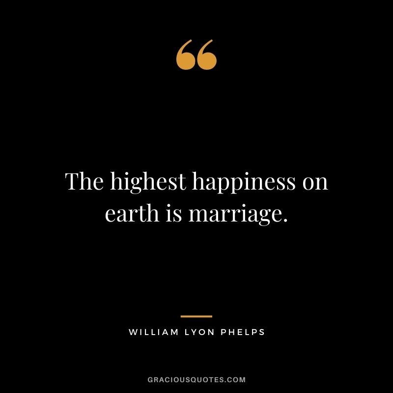 The highest happiness on earth is marriage. - William Lyon Phelps