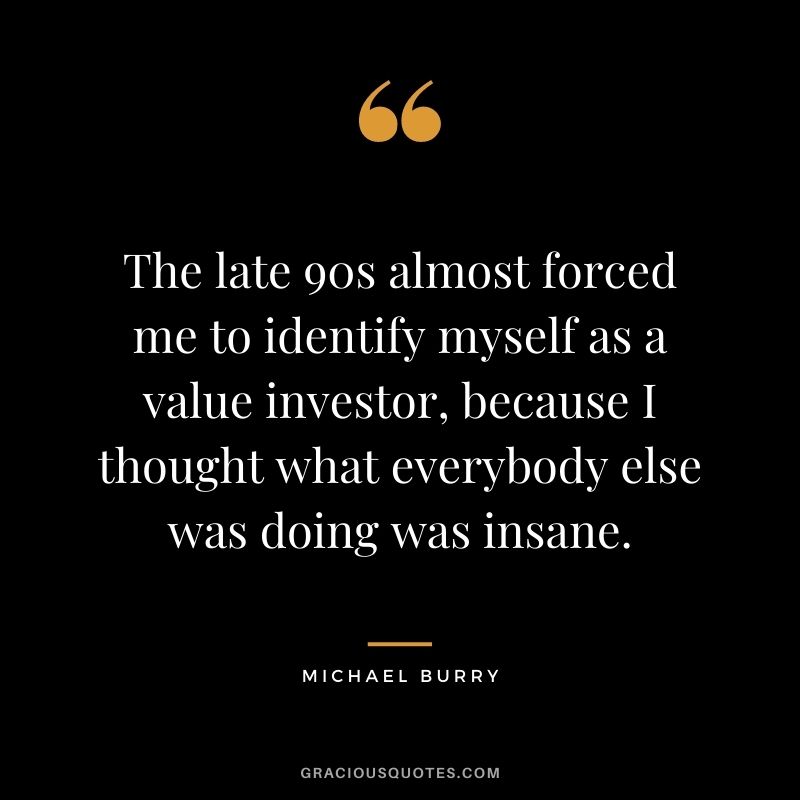 The late 90s almost forced me to identify myself as a value investor, because I thought what everybody else was doing was insane.
